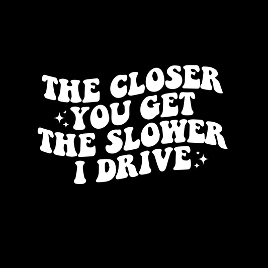 The Closer You Get The Slower I Drive Vinyl Decal Car Window Laptop Sticker